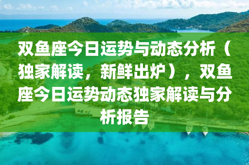 雙魚座今日運(yùn)勢與動(dòng)態(tài)分析（獨(dú)家解讀，新鮮出爐），雙魚座今日運(yùn)勢動(dòng)態(tài)獨(dú)家解讀與分析報(bào)告