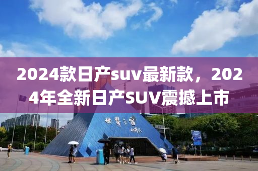 2024款日產(chǎn)suv最新款，2024年全新日產(chǎn)SUV震撼上市