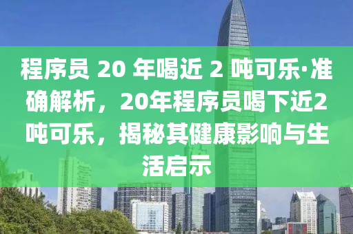 程序員 20 年喝近 2 噸可樂(lè)·準(zhǔn)確解析，20年程序員喝下近2噸可樂(lè)，揭秘其健康影響與生活啟示