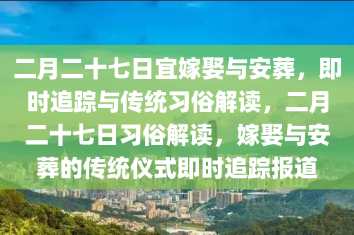 二月二十七日宜嫁娶與安葬，即時追蹤與傳統(tǒng)習(xí)俗解讀，二月二十七日習(xí)俗解讀，嫁娶與安葬的傳統(tǒng)儀式即時追蹤報(bào)道