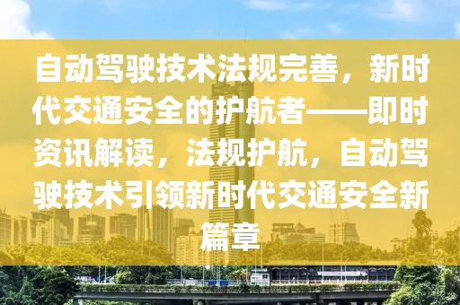 自動駕駛技術法規(guī)完善，新時代交通安全的護航者——即時資訊解讀，法規(guī)護航，自動駕駛技術引領新時代交通安全新篇章