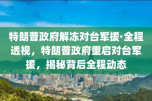 特朗普政府解凍對臺軍援·全程透視，特朗普政府重啟對臺軍援，揭秘背后全程動態(tài)