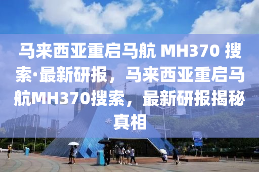 馬來西亞重啟馬航 MH370 搜索·最新研報(bào)，馬來西亞重啟馬航MH370搜索，最新研報(bào)揭秘真相