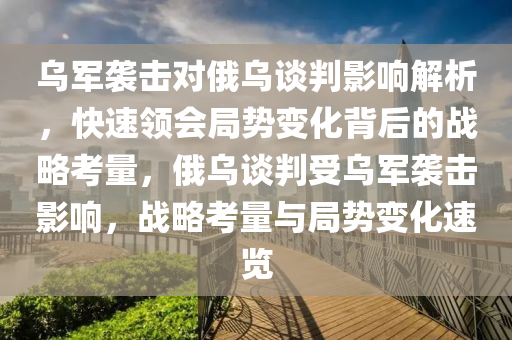 烏軍襲擊對俄烏談判影響解析，快速領(lǐng)會局勢變化背后的戰(zhàn)略考量，俄烏談判受烏軍襲擊影響，戰(zhàn)略考量與局勢變化速覽