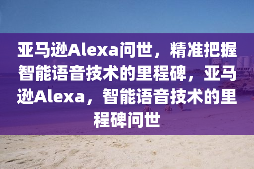 亞馬遜Alexa問世，精準(zhǔn)把握智能語音技術(shù)的里程碑，亞馬遜Alexa，智能語音技術(shù)的里程碑問世