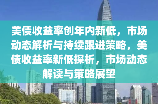 美債收益率創(chuàng)年內(nèi)新低，市場動態(tài)解析與持續(xù)跟進策略，美債收益率新低探析，市場動態(tài)解讀與策略展望