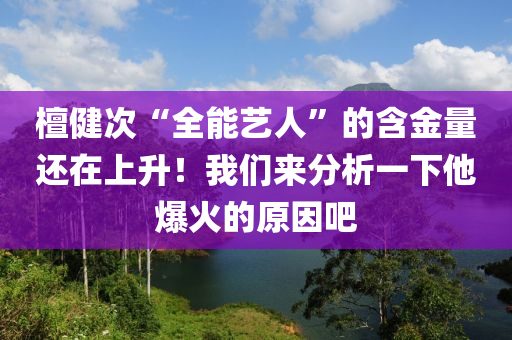 檀健次“全能藝人”的含金量還在上升！我們來(lái)分析一下他爆火的原因吧