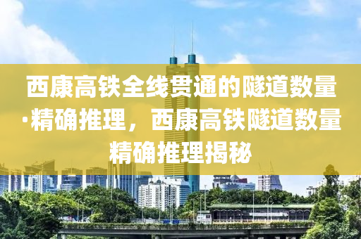 西康高鐵全線貫通的隧道數量·精確推理，西康高鐵隧道數量精確推理揭秘