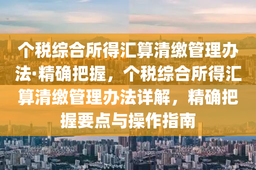 個稅綜合所得匯算清繳管理辦法·精確把握，個稅綜合所得匯算清繳管理辦法詳解，精確把握要點與操作指南