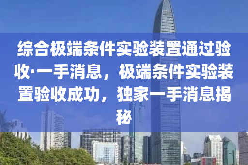 綜合極端條件實(shí)驗(yàn)裝置通過驗(yàn)收·一手消息，極端條件實(shí)驗(yàn)裝置驗(yàn)收成功，獨(dú)家一手消息揭秘