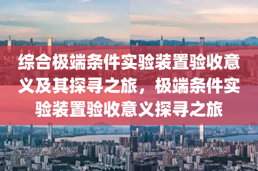 綜合極端條件實驗裝置驗收意義及其探尋之旅，極端條件實驗裝置驗收意義探尋之旅