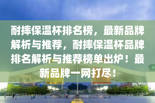 耐摔保溫杯排名榜，最新品牌解析與推薦，耐摔保溫杯品牌排名解析與推薦榜單出爐！最新品牌一網(wǎng)打盡！