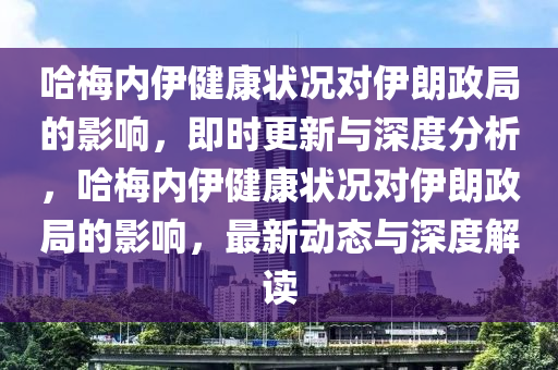 哈梅內(nèi)伊健康狀況對伊朗政局的影響，即時更新與深度分析，哈梅內(nèi)伊健康狀況對伊朗政局的影響，最新動態(tài)與深度解讀