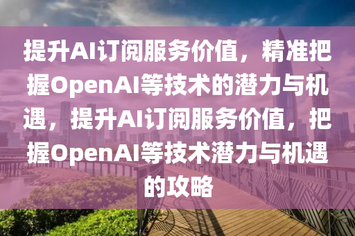 提升AI訂閱服務(wù)價值，精準(zhǔn)把握OpenAI等技術(shù)的潛力與機遇，提升AI訂閱服務(wù)價值，把握OpenAI等技術(shù)潛力與機遇的攻略