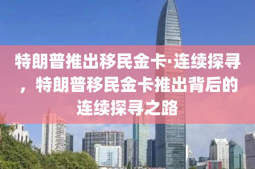 特朗普推出移民金卡·連續(xù)探尋，特朗普移民金卡推出背后的連續(xù)探尋之路