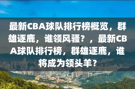 最新CBA球隊排行榜概覽，群雄逐鹿，誰領(lǐng)風(fēng)騷？，最新CBA球隊排行榜，群雄逐鹿，誰將成為領(lǐng)頭羊？