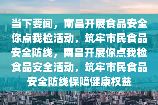 當下要聞，南昌開展食品安全你點我檢活動，筑牢市民食品安全防線，南昌開展你點我檢食品安全活動，筑牢市民食品安全防線保障健康權益