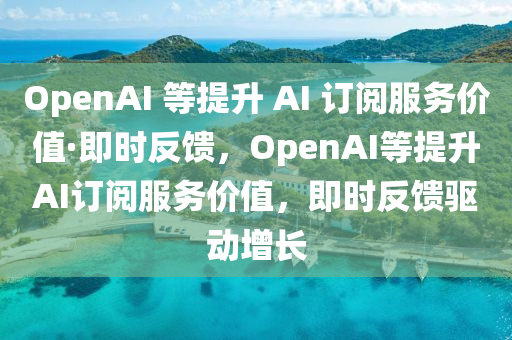 OpenAI 等提升 AI 訂閱服務價值·即時反饋，OpenAI等提升AI訂閱服務價值，即時反饋驅(qū)動增長