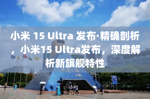 小米 15 Ultra 發(fā)布·精確剖析，小米15 Ultra發(fā)布，深度解析新旗艦特性