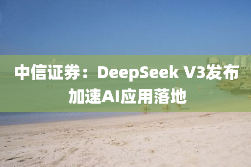 中信證券：DeepSeek V3發(fā)布 加速AI應(yīng)用落地