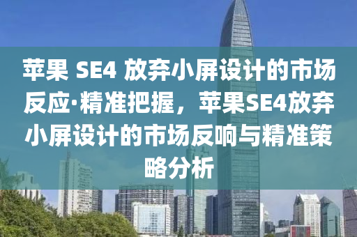 蘋果 SE4 放棄小屏設(shè)計的市場反應(yīng)·精準把握，蘋果SE4放棄小屏設(shè)計的市場反響與精準策略分析