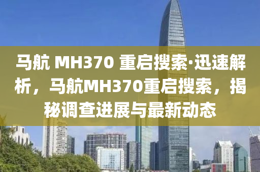 馬航 MH370 重啟搜索·迅速解析，馬航MH370重啟搜索，揭秘調(diào)查進展與最新動態(tài)