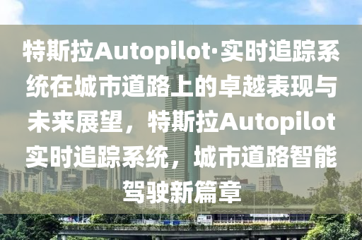 特斯拉Autopilot·實時追蹤系統(tǒng)在城市道路上的卓越表現(xiàn)與未來展望，特斯拉Autopilot實時追蹤系統(tǒng)，城市道路智能駕駛新篇章