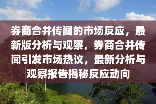 券商合并傳聞的市場反應，最新版分析與觀察，券商合并傳聞引發(fā)市場熱議，最新分析與觀察報告揭秘反應動向