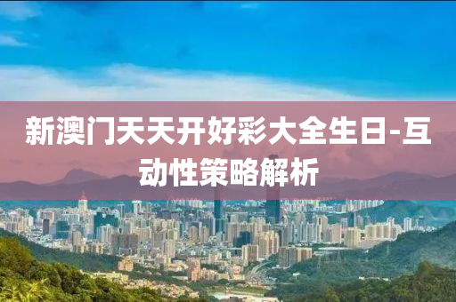 新澳門天天開好彩大全生日-互動性策略解析