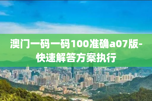 澳門一碼一碼100準(zhǔn)確a07版-快速解答方案執(zhí)行