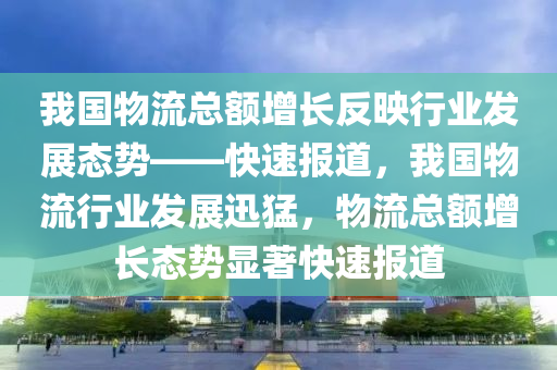 我國(guó)物流總額增長(zhǎng)反映行業(yè)發(fā)展態(tài)勢(shì)——快速報(bào)道，我國(guó)物流行業(yè)發(fā)展迅猛，物流總額增長(zhǎng)態(tài)勢(shì)顯著快速報(bào)道