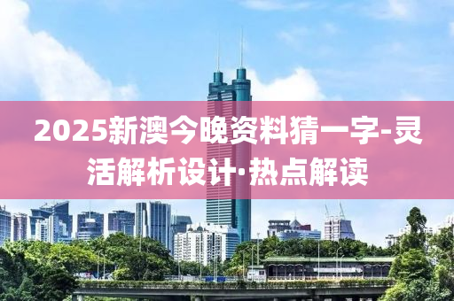 2025新澳今晚資料猜一字-靈活解析設(shè)計(jì)·熱點(diǎn)解讀