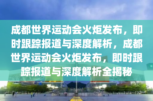 成都世界運(yùn)動(dòng)會(huì)火炬發(fā)布，即時(shí)跟蹤報(bào)道與深度解析，成都世界運(yùn)動(dòng)會(huì)火炬發(fā)布，即時(shí)跟蹤報(bào)道與深度解析全揭秘