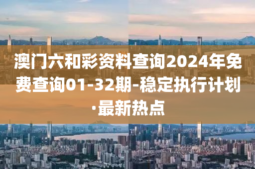 澳門(mén)六和彩資料查詢(xún)2024年免費(fèi)查詢(xún)01-32期-穩(wěn)定執(zhí)行計(jì)劃·最新熱點(diǎn)