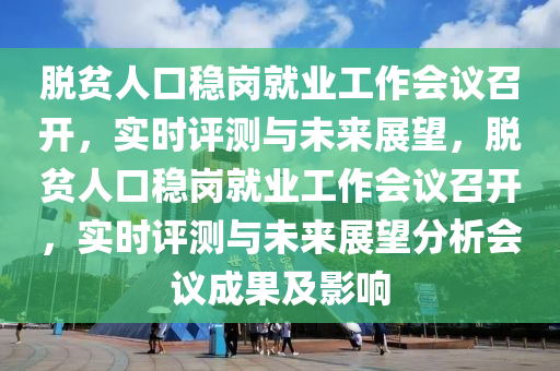 脫貧人口穩(wěn)崗就業(yè)工作會(huì)議召開(kāi)，實(shí)時(shí)評(píng)測(cè)與未來(lái)展望，脫貧人口穩(wěn)崗就業(yè)工作會(huì)議召開(kāi)，實(shí)時(shí)評(píng)測(cè)與未來(lái)展望分析會(huì)議成果及影響