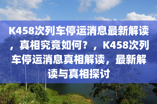 K458次列車停運消息最新解讀，真相究竟如何？，K458次列車停運消息真相解讀，最新解讀與真相探討