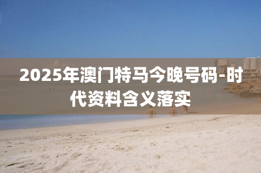 2025年澳門特馬今晚號(hào)碼-時(shí)代資料含義落實(shí)