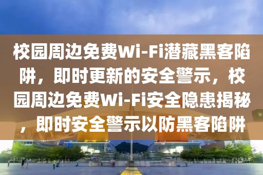 校園周邊免費(fèi)Wi-Fi潛藏黑客陷阱，即時(shí)更新的安全警示，校園周邊免費(fèi)Wi-Fi安全隱患揭秘，即時(shí)安全警示以防黑客陷阱