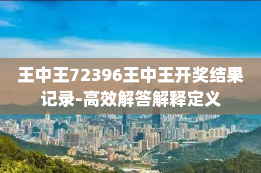 王中王72396王中王開獎結(jié)果記錄-高效解答解釋定義