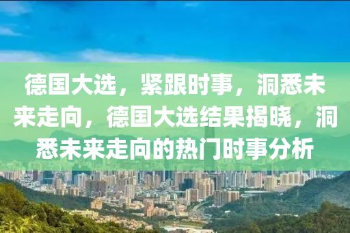 德國大選，緊跟時事，洞悉未來走向，德國大選結(jié)果揭曉，洞悉未來走向的熱門時事分析