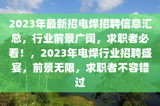 2023年最新招電焊招聘信息匯總，行業(yè)前景廣闊，求職者必看！，2023年電焊行業(yè)招聘盛宴，前景無限，求職者不容錯過