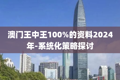 澳門王中王100%的資料2024年-系統(tǒng)化策略探討