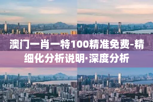 澳門一肖一特100精準免費-精細化分析說明·深度分析