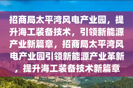 招商局太平灣風電產(chǎn)業(yè)園，提升海工裝備技術，引領新能源產(chǎn)業(yè)新篇章，招商局太平灣風電產(chǎn)業(yè)園引領新能源產(chǎn)業(yè)革新，提升海工裝備技術新篇章