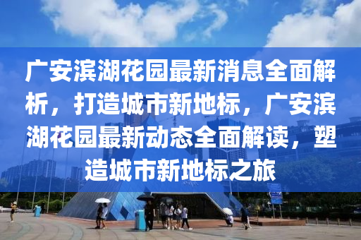 廣安濱湖花園最新消息全面解析，打造城市新地標(biāo)，廣安濱湖花園最新動態(tài)全面解讀，塑造城市新地標(biāo)之旅