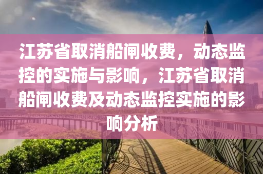 江蘇省取消船閘收費，動態(tài)監(jiān)控的實施與影響，江蘇省取消船閘收費及動態(tài)監(jiān)控實施的影響分析