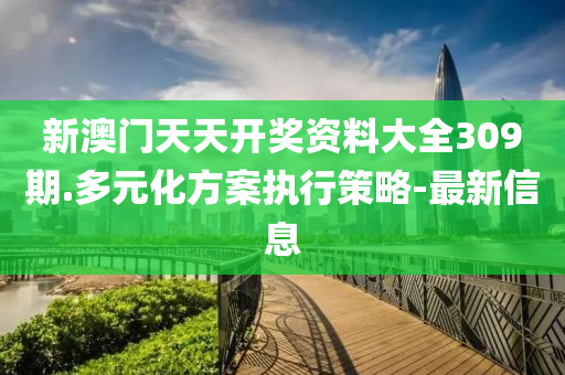 新澳門天天開獎資料大全309期.多元化方案執(zhí)行策略-最新信息