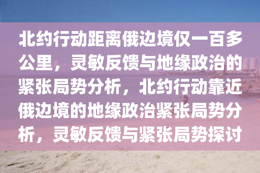 北約行動距離俄邊境僅一百多公里，靈敏反饋與地緣政治的緊張局勢分析，北約行動靠近俄邊境的地緣政治緊張局勢分析，靈敏反饋與緊張局勢探討