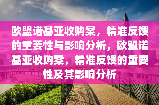 歐盟諾基亞收購(gòu)案，精準(zhǔn)反饋的重要性與影響分析，歐盟諾基亞收購(gòu)案，精準(zhǔn)反饋的重要性及其影響分析