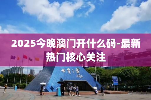 2025今晚澳門開什么碼-最新熱門核心關注